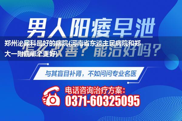 郑州泌尿科最好的病院(河南省东谈主民病院和郑大一附院哪个更好)